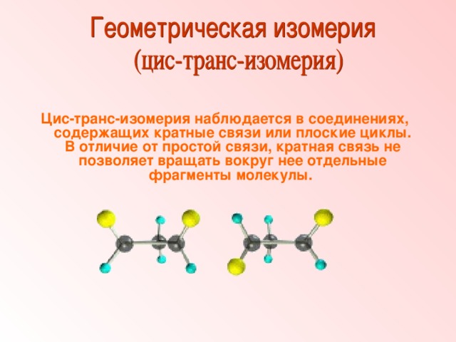 Цис-транс-изомерия наблюдается в соединениях, содержащих кратные связи или плоские циклы. В отличие от простой связи, кратная связь не позволяет вращать вокруг нее отдельные фрагменты молекулы.  