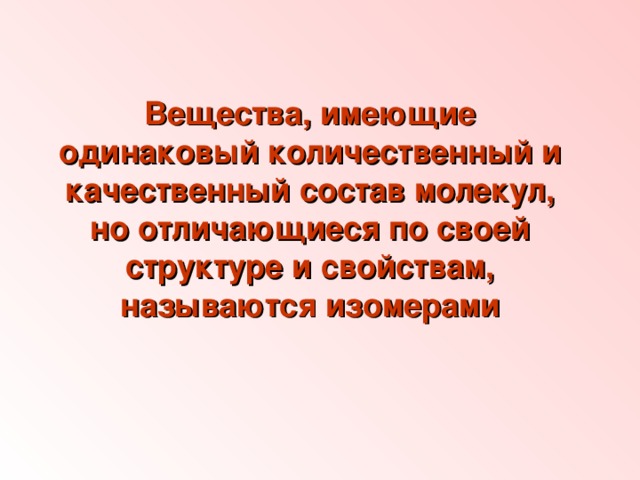 Вещества, имеющие одинаковый количественный и качественный состав молекул, но отличающиеся по своей структуре и свойствам, называются изомерами 