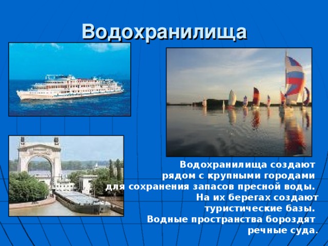 Водохранилища Водохранилища создают рядом с крупными городами для сохранения запасов пресной воды. На их берегах создают  туристические базы. Водные пространства бороздят речные суда . 