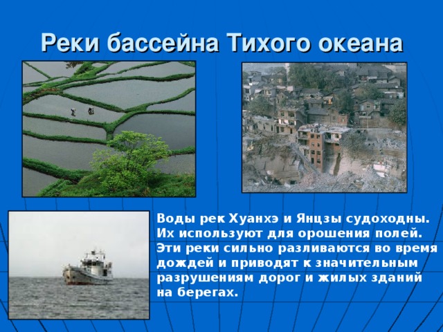 Реки бассейна Тихого океана Воды рек Хуанхэ и Янцзы судоходны. Их используют для орошения полей. Эти реки сильно разливаются во время дождей и приводят к значительным разрушениям дорог и жилых зданий на берегах. 