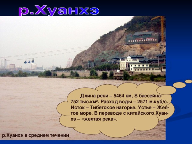  Длина реки – 5464 км, S бассейна- 752 тыс.км ² . Расход воды – 2571 м.куб / с. Исток – Тибетское нагорье. Устье – Жел- тое море. В переводе с китайского Хуан- хэ – «желтая река».  р.Хуанхэ в среднем течении 