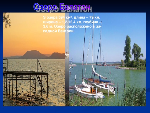 S озера 594 км ² , длина – 79 км, ширина – 1,2-12,4 км, глубина – 3,6 м. Озеро расположено в за- падной Венгрии. 