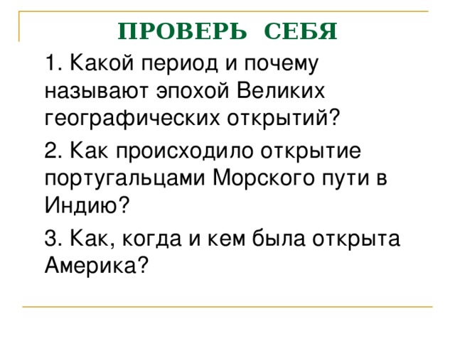 ПРОВЕРЬ СЕБЯ  1. Какой период и почему называют эпохой Великих географических открытий?  2. Как происходило открытие португальцами Морского пути в Индию?  3. Как, когда и кем была открыта Америка? 