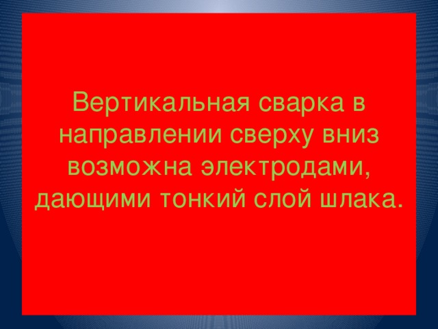 Вертикальная сварка в направлении сверху вниз возможна электродами, дающими тонкий слой шлака.   