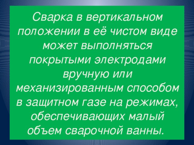 Сварка в вертикальном положении в её чистом виде может выполняться покрытыми электродами вручную или механизированным способом в защитном газе на режимах, обеспечивающих малый объем сварочной ванны.  