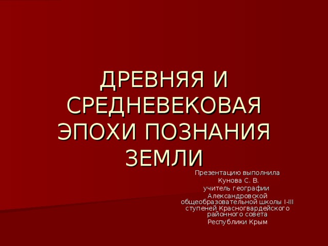 ДРЕВНЯЯ И СРЕДНЕВЕКОВАЯ ЭПОХИ ПОЗНАНИЯ ЗЕМЛИ Презентацию выполнила  Кунова С. В. учитель географии Александровской общеобразовательной школы I-III ступеней Красногвардейского районного совета Республики Крым 