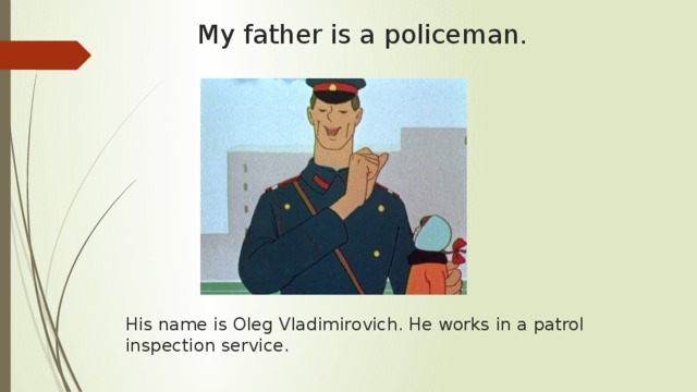 My father is a policeman. His name is Oleg Vladimirovich. He works in a patrol inspection service. 