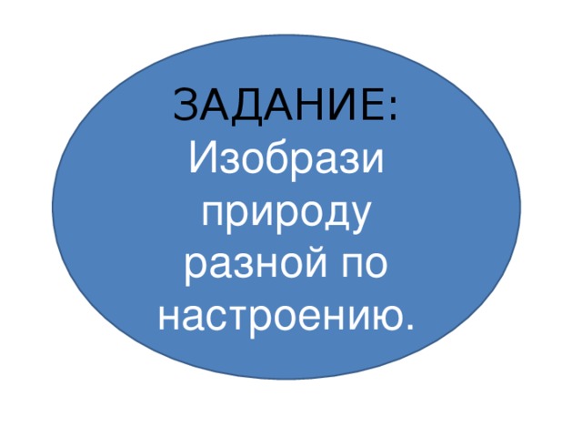 ЗАДАНИЕ: Изобрази природу разной по настроению. 