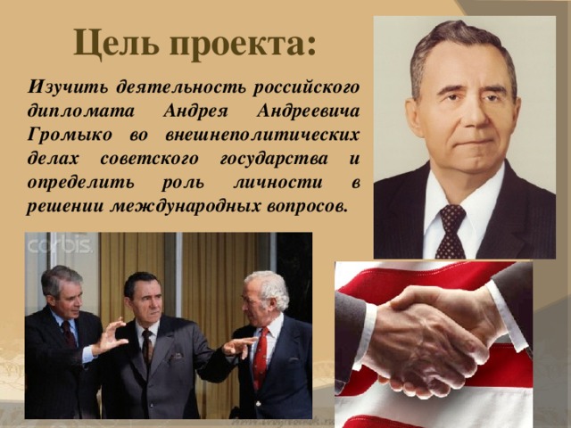 Цель проекта: Изучить деятельность российского дипломата Андрея Андреевича Громыко во внешнеполитических делах советского государства и определить роль личности в решении международных вопросов.