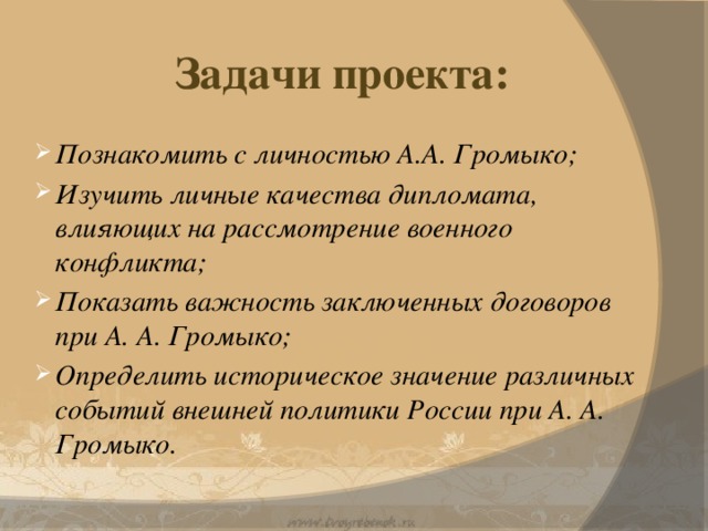 Задачи проекта: Познакомить с личностью А.А. Громыко; Изучить личные качества дипломата, влияющих на рассмотрение военного конфликта; Показать важность заключенных договоров при А. А. Громыко; Определить историческое значение различных событий внешней политики России при А. А. Громыко.