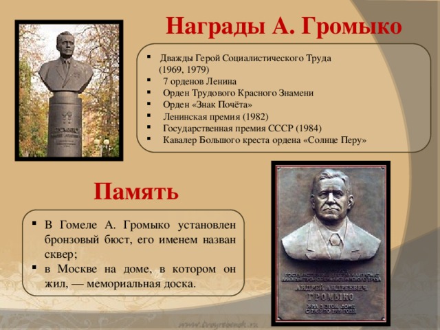 Награды А. Громыко Дважды Герой Социалистического Труда  (1969, 1979) 7 орденов Ленина Орден Трудового Красного Знамени Орден «Знак Почёта» Ленинская премия (1982) Государственная премия СССР (1984) Кавалер Большого креста ордена «Солнце Перу» Память