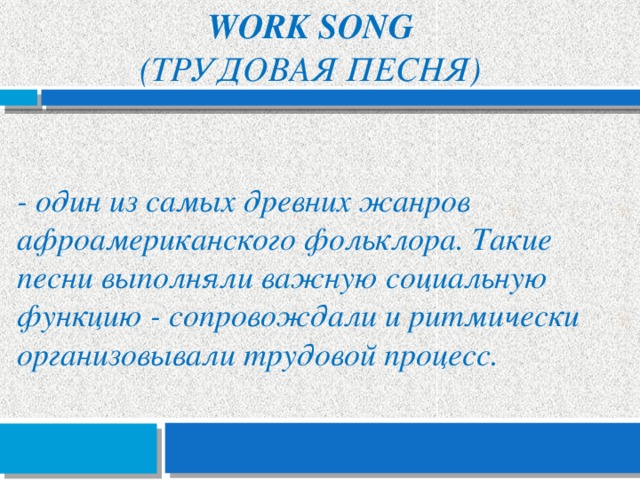 Work song  (трудовая песня) - один из самых древних жанров афроамериканского фольклора. Такие песни выполняли важную социальную функцию - сопровождали и ритмически организовывали трудовой процесс. 