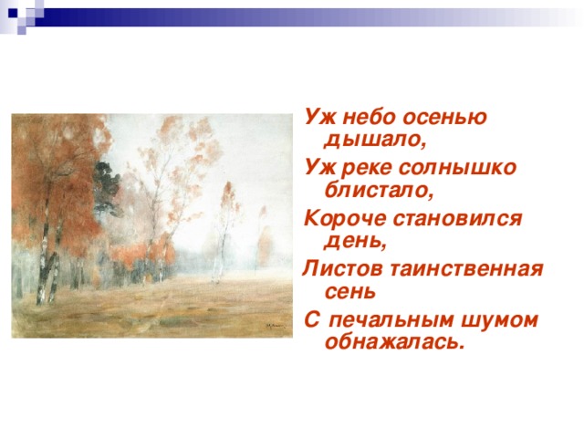 Уж небо осенью дышало, Уж реке солнышко блистало, Короче становился день, Листов таинственная сень С печальным шумом обнажалась. 