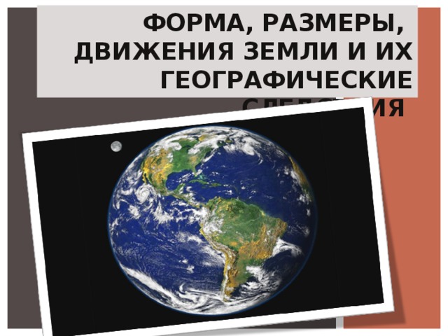 ФОРМА, РАЗМЕРЫ,  ДВИЖЕНИЯ ЗЕМЛИ И ИХ ГЕОГРАФИЧЕСКИЕ СЛЕДСТВИЯ 