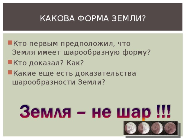 КАКОВА ФОРМА ЗЕМЛИ? Кто первым предположил, что Земля имеет шарообразную форму? Кто доказал? Как? Какие еще есть доказательства шарообразности Земли? 