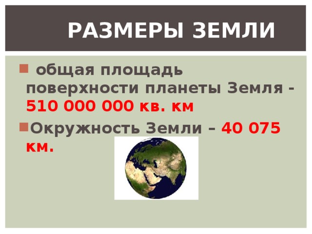 РАЗМЕРЫ ЗЕМЛИ   общая площадь поверхности планеты Земля - 510 000 000 кв. км Окружность Земли – 40 075 км.  