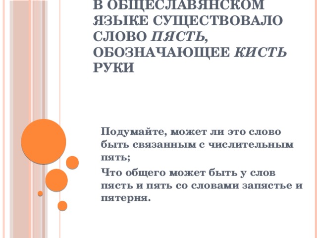 В общеславянском языке существовало слово пясть, обозначающее кисть руки Подумайте, может ли это слово быть связанным с числительным пять; Что общего может быть у слов пясть и пять со словами запястье и пятерня. 