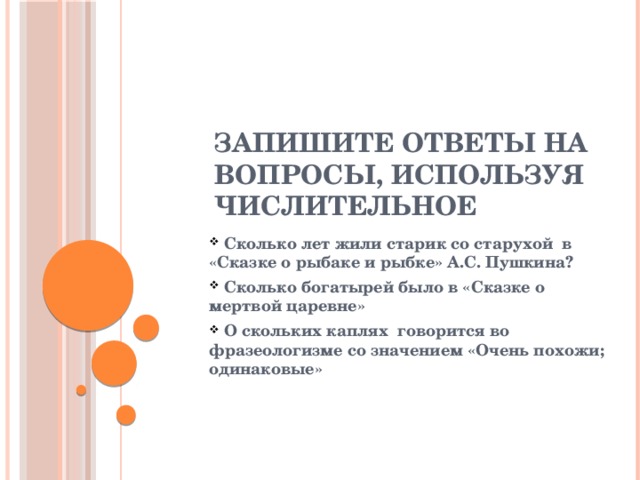 Запишите ответы на вопросы, используя числительное  Сколько лет жили старик со старухой в «Сказке о рыбаке и рыбке» А.С. Пушкина?  Сколько богатырей было в «Сказке о мертвой царевне»  О скольких каплях говорится во фразеологизме со значением «Очень похожи; одинаковые» 