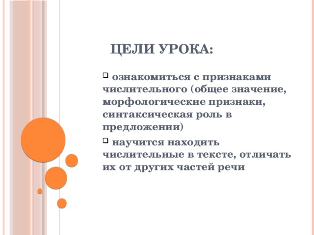 Цели урока:  ознакомиться с признаками числительного (общее значение, морфологические признаки, синтаксическая роль в предложении)  научится находить числительные в тексте, отличать их от других частей речи 