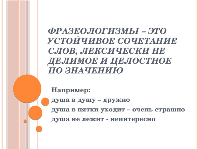 Фразеологизмы – это устойчивое сочетание слов, лексически не делимое и целостное по значению Например: душа в душу – дружно душа в пятки уходит – очень страшно душа не лежит - неинтересно 