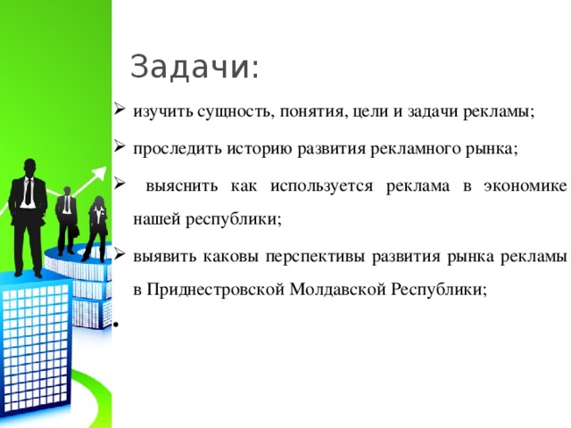 Задачи: изучить сущность, понятия, цели и задачи рекламы; проследить историю развития рекламного рынка;  выяснить как используется реклама в экономике нашей республики; выявить каковы перспективы развития рынка рекламы в Приднестровской Молдавской Республики;     