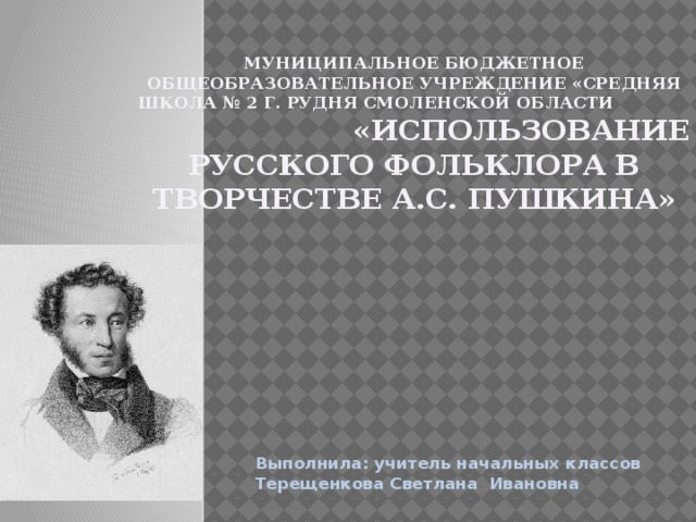 Муниципальное бюджетное общеобразовательное учреждение «Средняя школа № 2 г. Рудня Смоленской области «Использование русского фольклора в творчестве А.С. Пушкина»     Выполнила: учитель начальных классов Терещенкова Светлана Ивановна