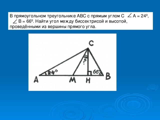 В прямоугольном треугольнике АВС с прямым углом С А = 24 º ,  В = 66 º . Найти угол между биссектрисой и высотой, проведёнными из вершины прямого угла. 