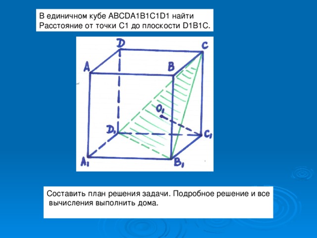 В единичном кубе ABCDA 1 B1C1D1 найти Расстояние от точки С1 до плоскости D1 B 1 C . Составить план решения задачи. Подробное решение и все  вычисления выполнить дома. 