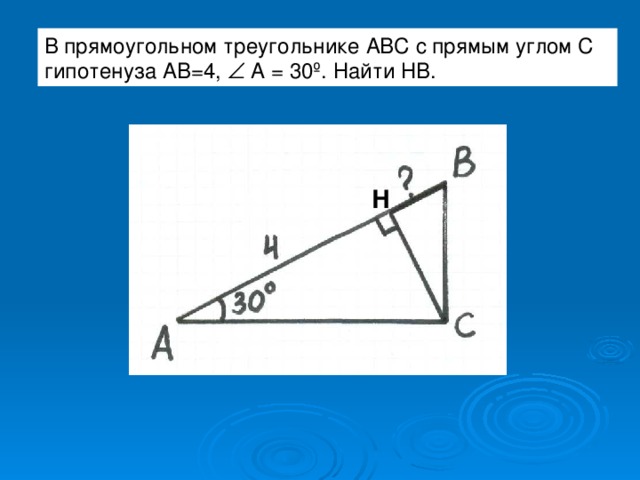 В прямоугольном треугольнике АВС с прямым углом С гипотенуза АВ=4, А = 30 º . Найти НВ. Н 