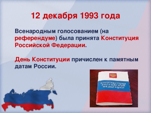12 декабря 1993 года Всенародным  голосованием (на референдуме ) была принята Конституция Российской Федерации .  День Конституции  причислен к памятным датам России. 