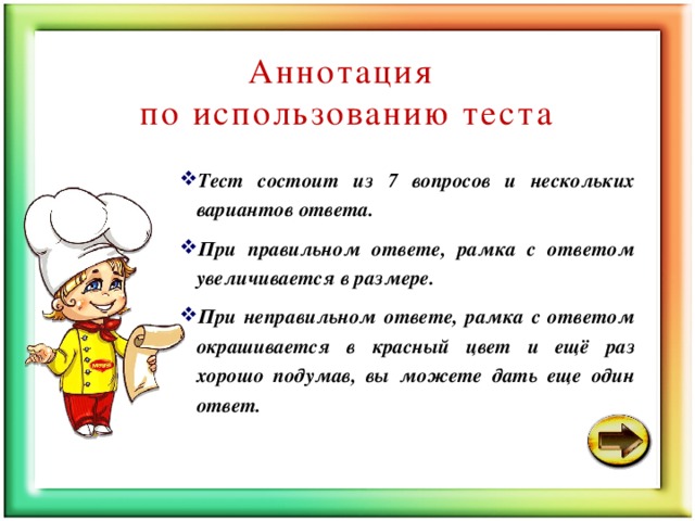 Аннотация по использованию теста Тест состоит из 7 вопросов и нескольких вариантов ответа. При правильном ответе, рамка с ответом увеличивается в размере. При неправильном ответе, рамка с ответом окрашивается в красный цвет и ещё раз хорошо подумав, вы можете дать еще один ответ. 