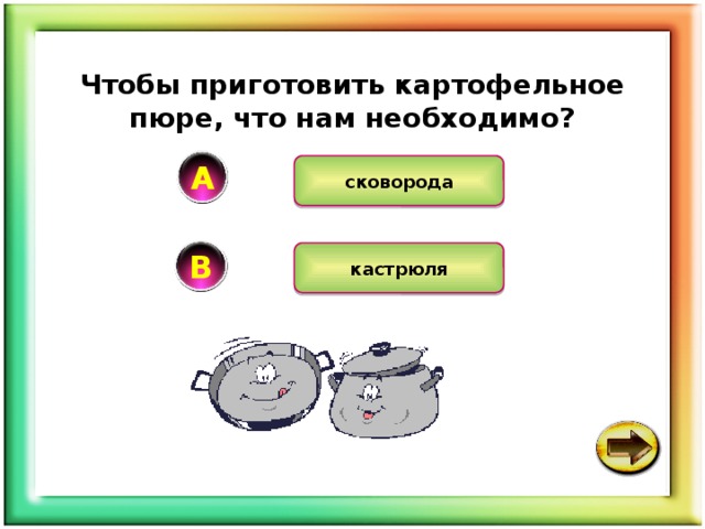 Чтобы приготовить картофельное пюре, что нам необходимо? A сковорода В кастрюля 