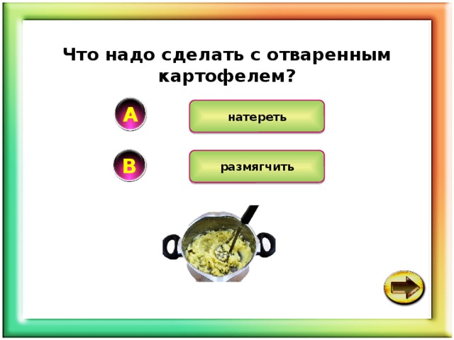 Что надо сделать с отваренным картофелем? А натереть В размягчить 