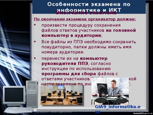 Особенности экзамена по информатике и ИКТ Сбор и передача результатов практической части экзамена Выдача дополнительных бланков не производится. За 30 минут и за 5 минут до окончания экзамена уведомить об этом участников ОГЭ и напомнить о временных рамках экзамена. 