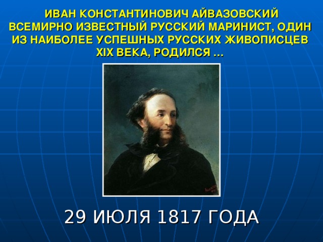 ИВАН КОНСТАНТИНОВИЧ АЙВАЗОВСКИЙ ВСЕМИРНО ИЗВЕСТНЫЙ РУССКИЙ МАРИНИСТ, ОДИН ИЗ НАИБОЛЕЕ УСПЕШНЫХ РУССКИХ ЖИВОПИСЦЕВ XIX ВЕКА, РОДИЛСЯ …  29 ИЮЛЯ 1817 ГОДА 