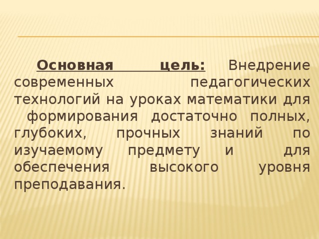 Основная цель: Внедрение современных педагогических технологий на уроках математики для формирования достаточно полных, глубоких, прочных знаний по изучаемому предмету и для обеспечения высокого уровня преподавания.