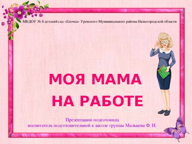 МБДОУ № 8 детский сад «Елочка» Уренского Муниципального района Нижегородской области МОЯ МАМА  НА РАБОТЕ Презентацию подготовила воспитатель подготовительной к школе группы Мальцева Ф. Н. 