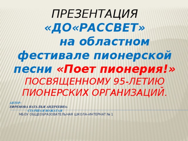 Презентация «ДО«РАССВЕТ»  на областном фестивале пионерской песни «Поет пионерия!»  посвященному 95-летию пионерских организаций. Автор:  ЕФРЕМОВА НАТАЛЬЯ АНДРЕЕВНА-  СТАРШАЯ ВОЖАТАЯ  МБОУ общеобразовательная школа–интернат № 1   