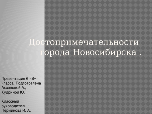 Достопримечательности  города Новосибирска . Презентация 6 «В» класса. Подготовлена Аксеновой А., Кудриной Ю. Классный руководитель : Перминова И. А. 