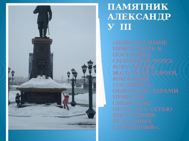 Памятник Александру iii «Повелел ныне приступить к постройке сплошной через всю Сибирь железной дороги, имеющий соединить, обильные дарами природы, Сибирские области с сетью внутренних рельсовых сообщений».    