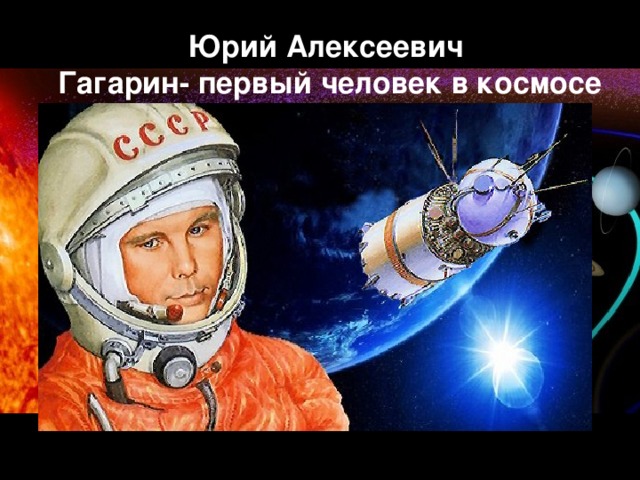 Юрий Алексеевич  Гагарин- первый человек в космосе 