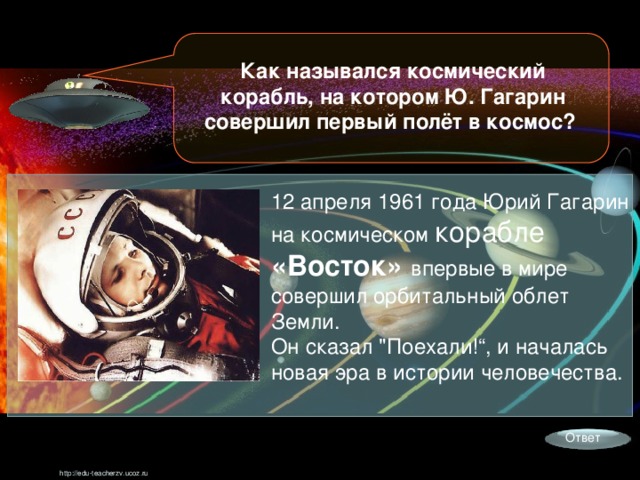 Как назывался космический корабль, на котором Ю. Гагарин совершил первый полёт в космос? 12 апреля 1961 года Юрий Гагарин на космическом корабле «Восток» впервые в мире совершил орбитальный облет Земли. Он сказал 