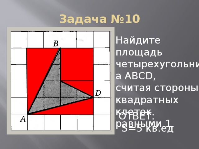 Задача №10 Найдите площадь четырехугольника АВСD, считая стороны квадратных клеток равными 1. ОТВЕТ:  S=5 кв.ед