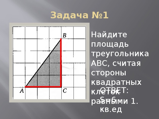Задача №1 Найдите площадь треугольника АВС, считая стороны квадратных клеток равными 1. ОТВЕТ: S=6 кв.ед
