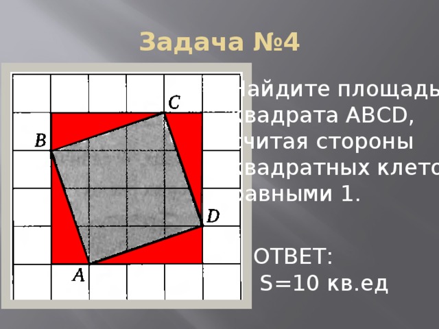 Задача №4 Найдите площадь квадрата АВСD, считая стороны квадратных клеток равными 1. ОТВЕТ:  S=10 кв.ед