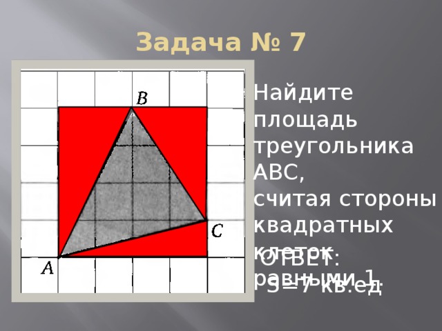 Задача № 7 Найдите площадь треугольника АВС, считая стороны квадратных клеток равными 1. ОТВЕТ:  S=7 кв.ед