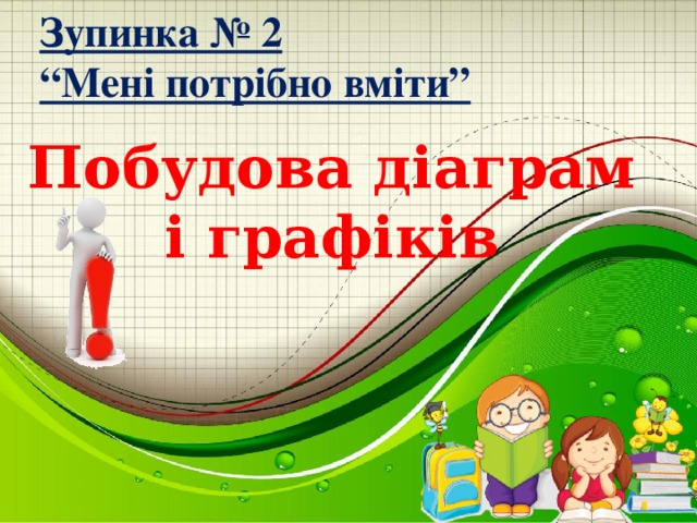 Зупинка № 2  “Мені потрібно вміти” Побудова діаграм і графіків в електронній таблиці MS Excel 