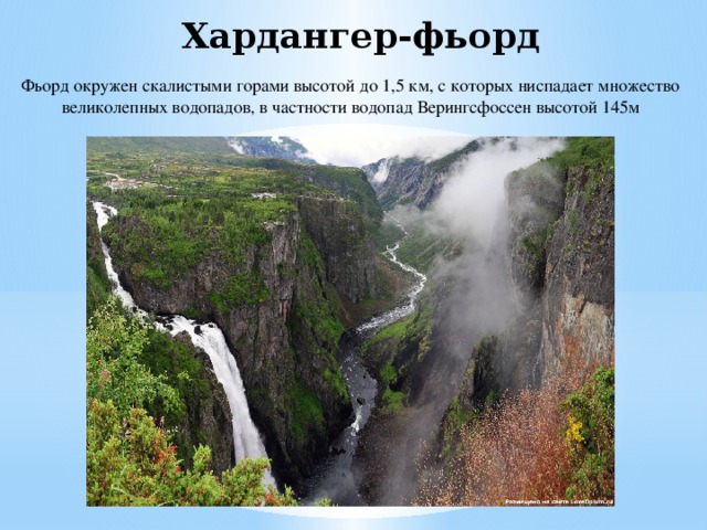 Хардангер-фьорд Фьорд окружен скалистыми горами высотой до 1,5 км, с которых ниспадает множество великолепных водопадов, в частности водопад Верингсфоссен высотой 145м 