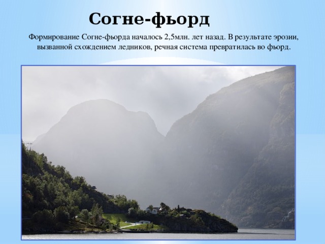Согне-фьорд  Формирование Согне-фьорда началось 2,5млн. лет назад. В результате эрозии, вызванной схождением ледников, речная система превратилась во фьорд. 