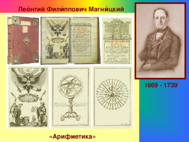 Лео́нтий Фили́ппович Магни́цкий  Русский математик, педагог. Преподаватель математики в Школе математических и навигацких наук в Москве. Магницкий Л.Ф. был автором первого печатного руководства 